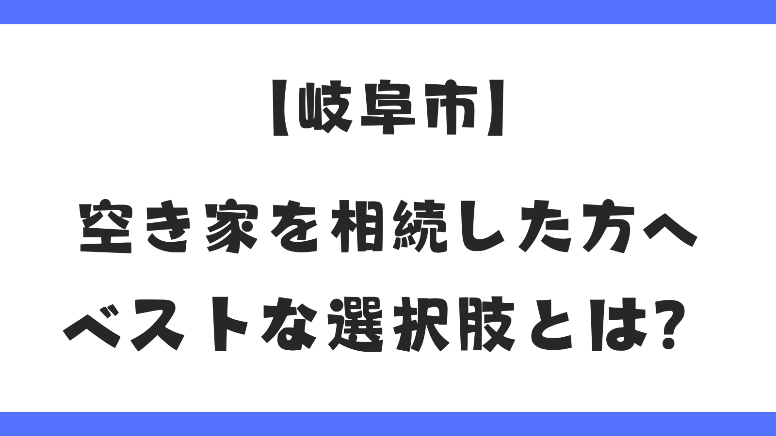 岐阜市の空き家を相続した方へ|売却・賃貸・管理ベストな選択肢とは?