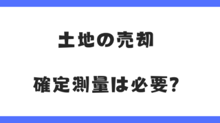 土地を売却するなら確定測量は必要？費用・流れ・注意点を徹底解説